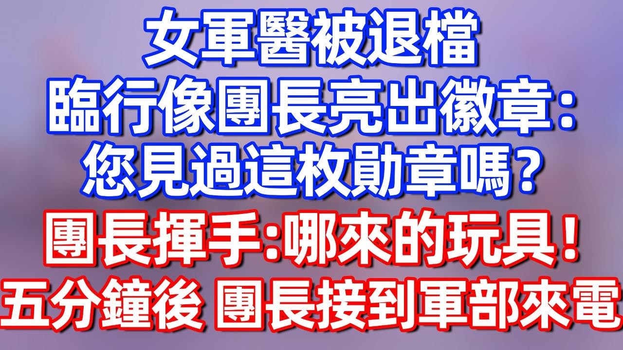 【完結】女军医被退档，临行前向团长亮出徽章：您见过这枚勋章吗？团长挥手：哪来的玩具！五分钟后 团长接到军部来电！#夜讀人生  #碧荷講故事 #深夜淺讀 #情感 #完结文 #情感故事