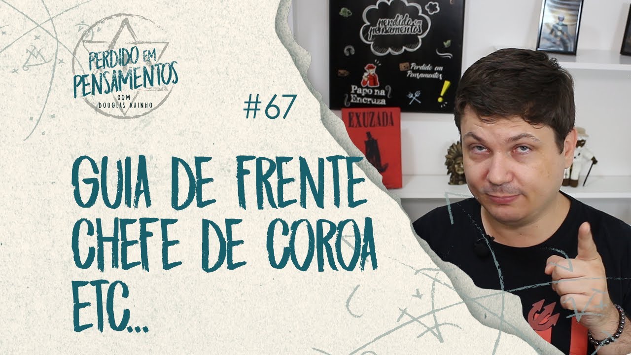 Pensamentos 67 - Guia de Frente, Chefe de Coroa, etc...