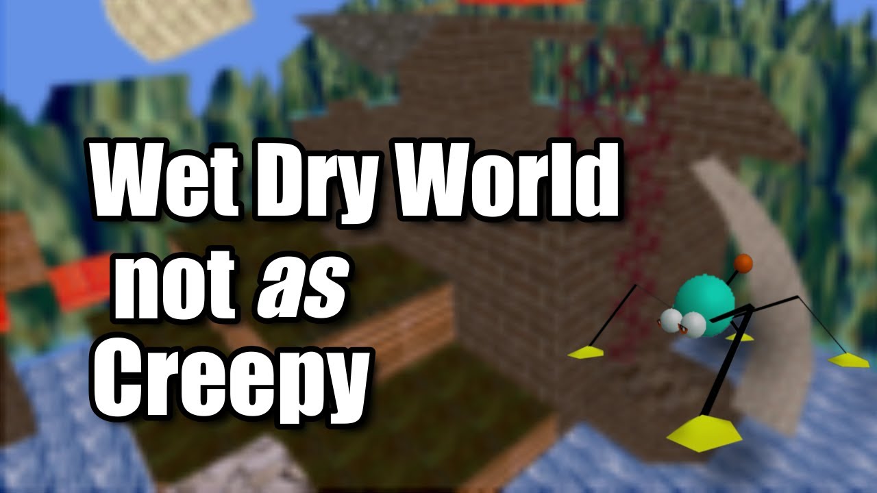 I made Wet Dry World Not as Creepy