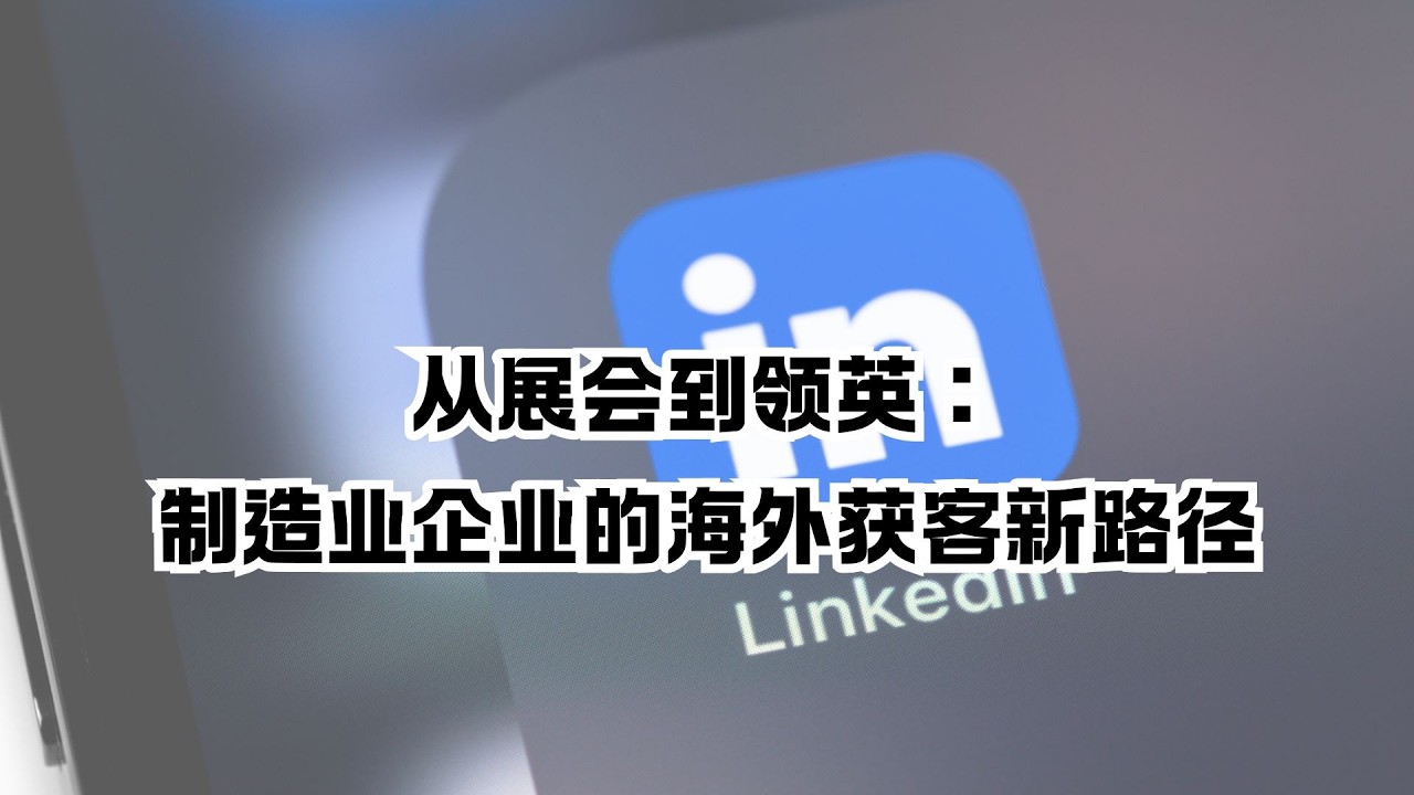 从展会到领英：制造业企业的海外获客新路径｜LinkedIn开发海外客户实战分享