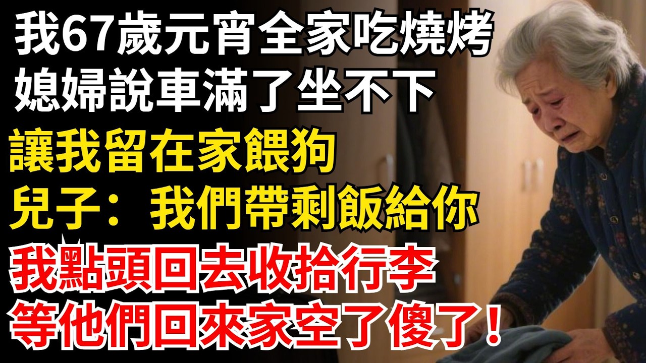 我67歲元宵全家吃燒烤，媳婦說車滿了坐不下，讓我留在家餵狗，兒子：我們帶剩飯給你，我點頭回去收拾行李，等他們回來家空了傻了！#晚年生活#中老年生活#為人處世#生活經驗#情感故事#幸福人生