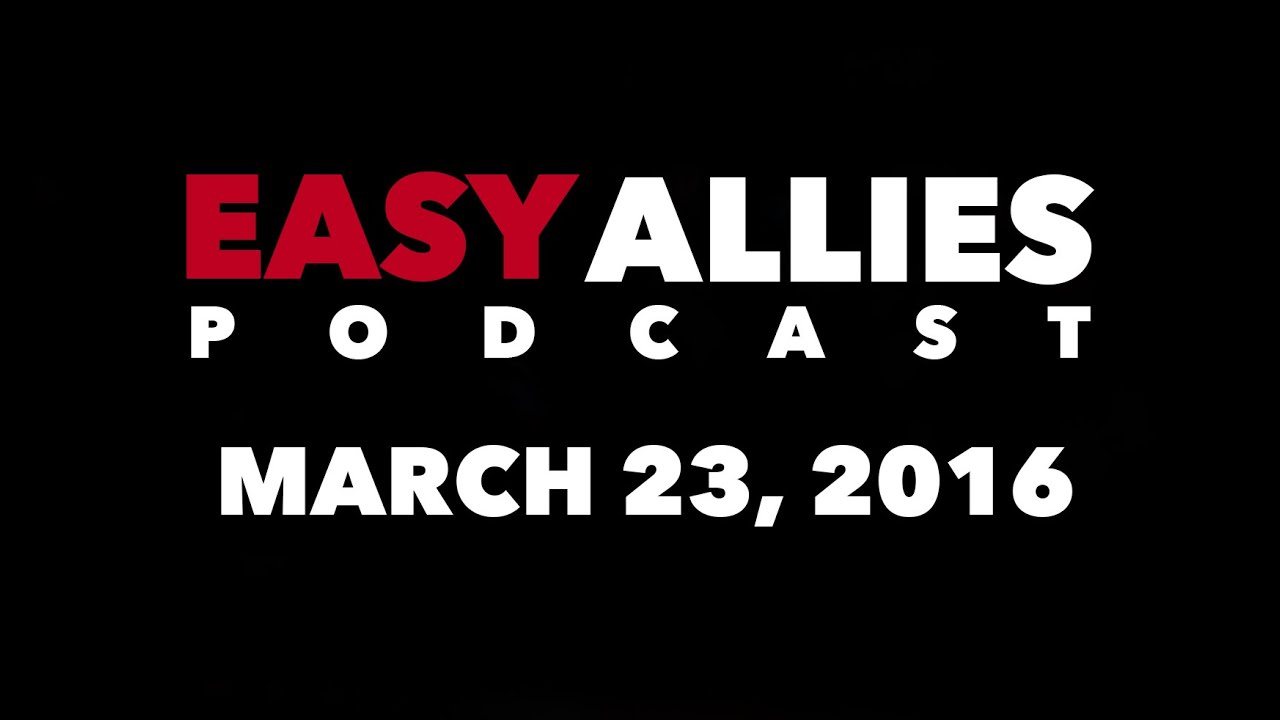 The Easy Allies Podcast - March 23, 2016
