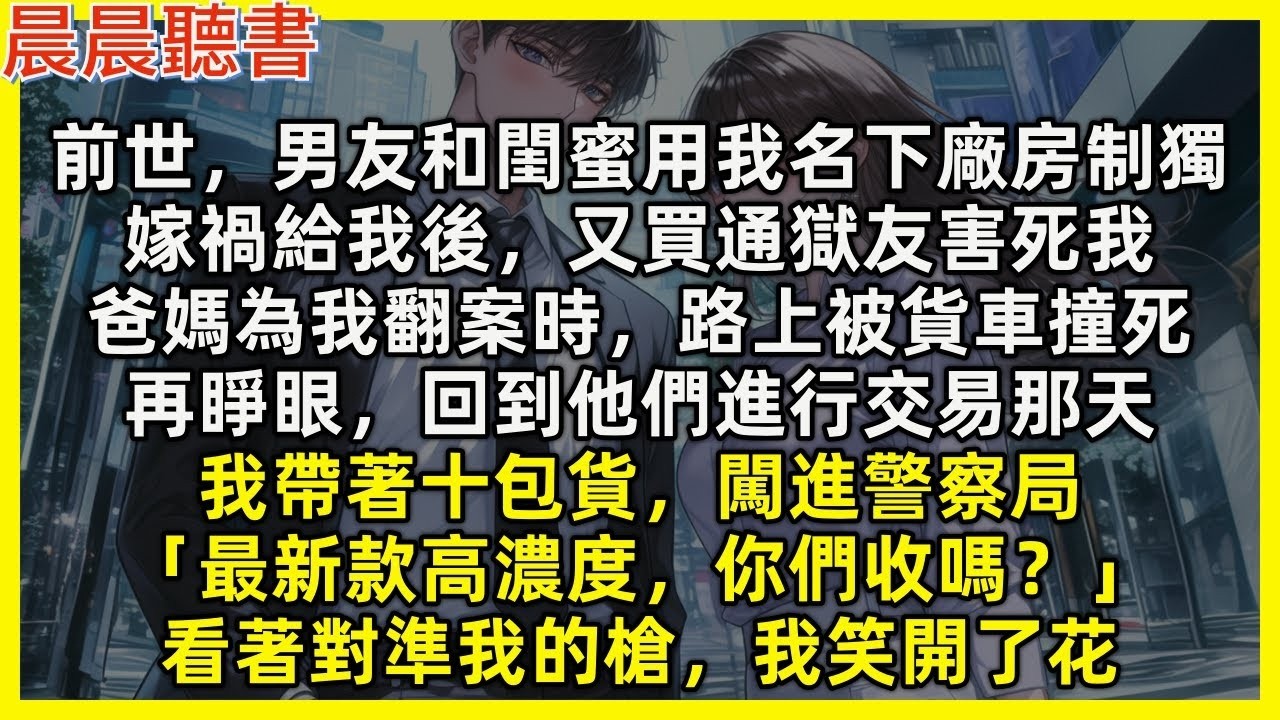 【重生爽文】再睜眼，回到男友和閨蜜進行獨品交易那天，我帶著十包貨，闖進警察局「最新款高濃度，你們收嗎？」看著對準我的槍，我笑開了花。前世，男友和閨蜜用我名下廠房制獨，嫁禍給我後，又買通獄友害死我