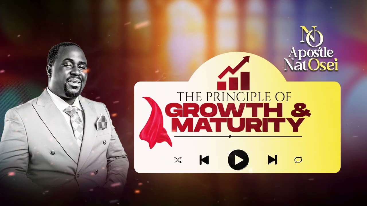 THE PRINCIPLE OF GROWTH AND MATURITY FULL SERMON BY APOSTL NAT OSEI