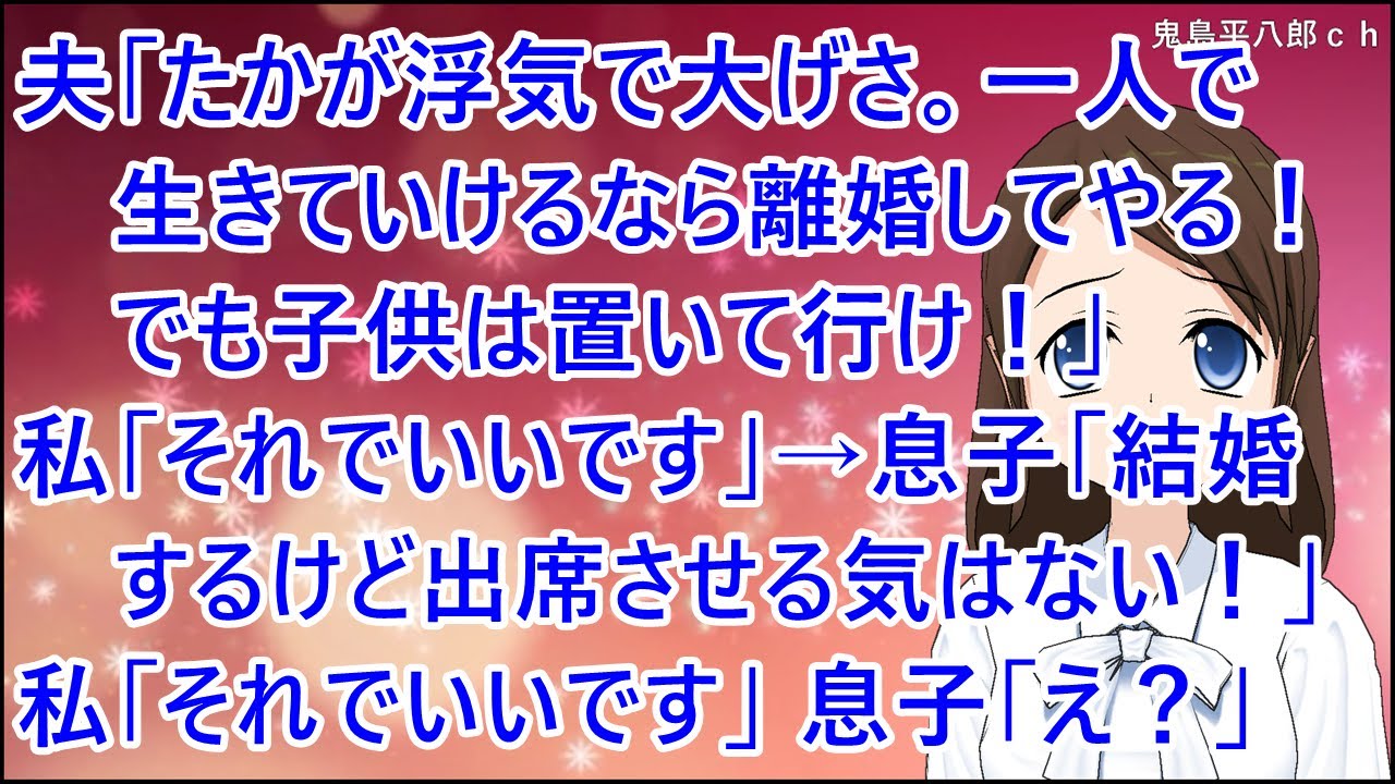 【スカッとする話】夫「たかが浮気で大げさ。一人で生きていけるなら離婚してやる！でも子供は置いて行け！」私「それでいいです」→息子「結婚するけど出席させる気はない！」私「それでいいです」息子「え？」