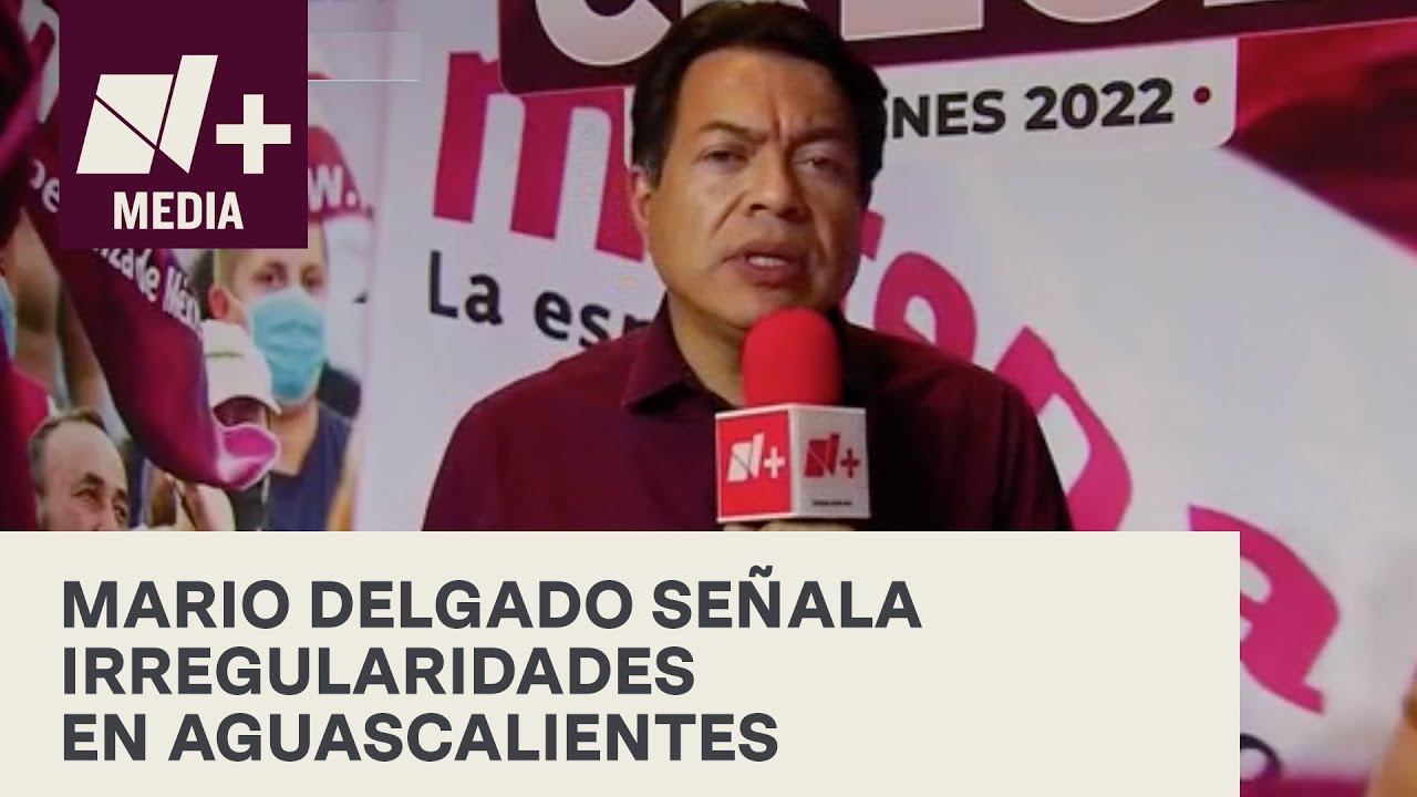 Mario Delgado señala irregularidades en Aguascalientes- Elecciones México 2022