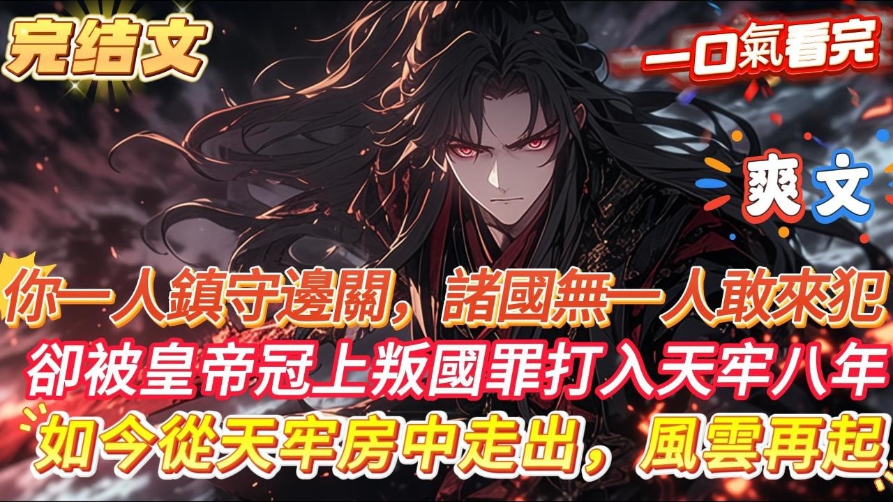 【完結】【從天牢走出的強者】八年前，我是威風凜凜的鎮國大將軍，名動九霄，鎮守邊關諸國無一人敢來犯，卻被君上以叛國罪打入天牢，終年不見天日，八年後，你從黑暗與冰冷的牢房中走出，風雲再起。爽文 #小說