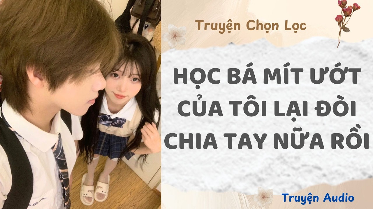 Học Bá Mít Ướt Của Tôi Lại Đòi Chia Tay Nữa Rồi | Truyện Audio Nấu Ăn