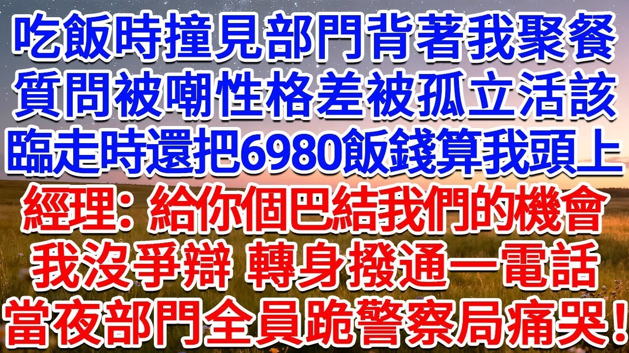 吃飯時撞見部門背著我聚餐，質問被嘲性格差被孤立活該，臨走時還把6980飯錢算我頭上，經理：給你個巴結我們的機會！我沒爭辯，轉身撥通一電話，當夜部門全員跪警察局痛哭！#為人處世 #生活經驗 #情感故
