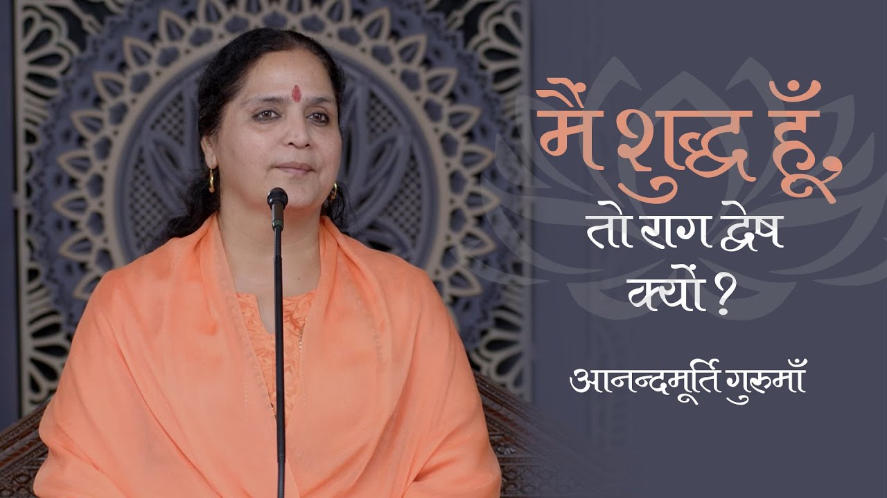 मैं शुद्ध हूँ, तो राग द्वेष क्यों? | Anandmurti Gurumaa