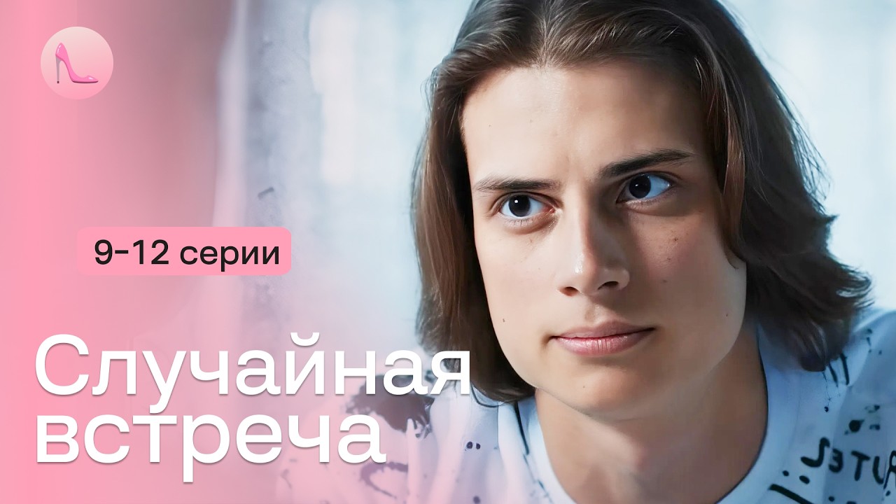 Спас случайную незнакомку от смерти и влюбился на всю жизнь. «СЛУЧАЙНАЯ ВСТРЕЧА». 9-12 серии