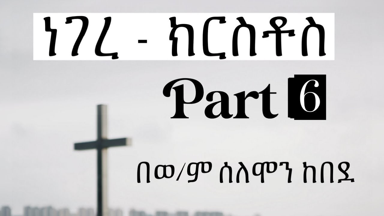 ነገረ ክርስቶስ | በወ/ም ሰለሞን ከበደ | part 6
