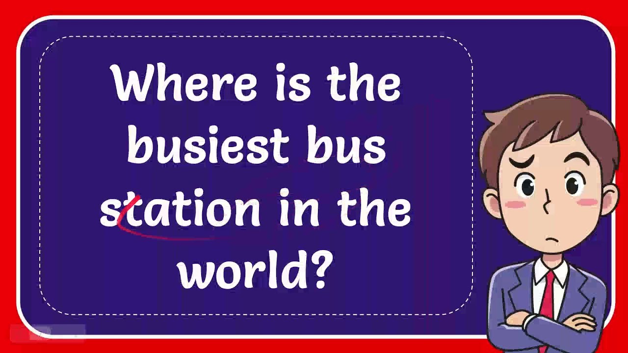 Where is the busiest bus station in the world? #Answer