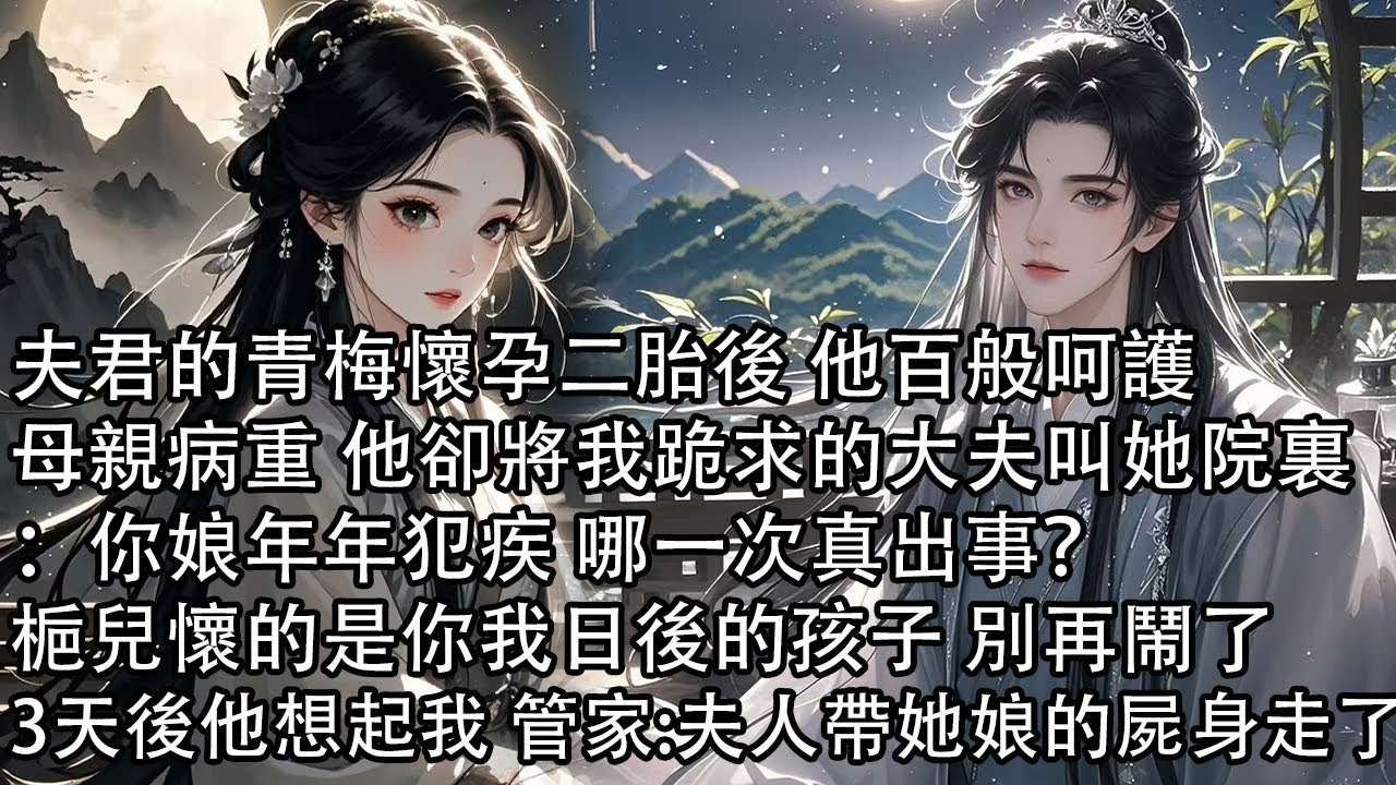 【一口氣看完】夫君的青梅懷孕二胎後 他百般呵護，母親病重 他卻將我跪求的大夫叫她院裏：你娘年年犯疾 哪一次真出事？梔兒懷的是你我日後的孩子 別再鬧了，3天後他想起我 管家：夫人帶她娘的屍身走了