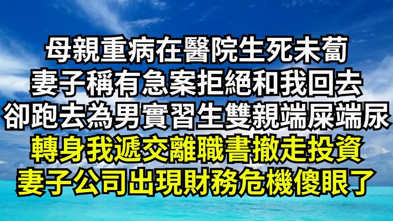 【清風與你】母親重病在醫院生死未蔔，妻子稱有急案拒絕和我回去，卻跑去為男實習生雙親端屎端尿，轉身我遞交離職書撤走投資，妻子公司出現財務危機傻眼了#激情故事#大彬情感#夢雅故事#小說#爽文