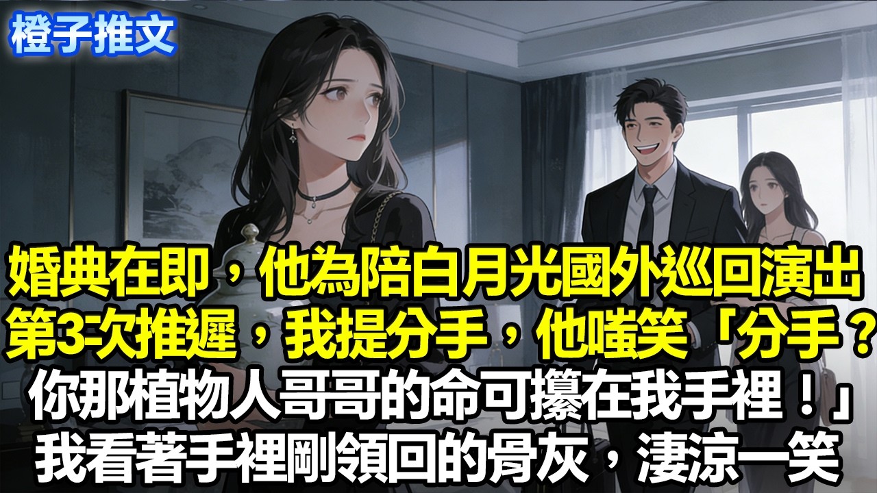 婚典在即，他為陪白月光國外巡迴演出，第三次推遲，我提分手。他嗤笑「分手？你那植物人哥哥的命可攥在我手裏！」我看著手裏剛領回的骨灰，淒涼一笑#追妻火葬場 #一口氣看完 #情感 #故事分享