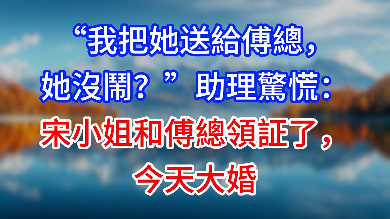 【完結】“我把她送給傅總，她沒鬧？”助理驚慌：宋小姐和傅總領証了，今天大婚 