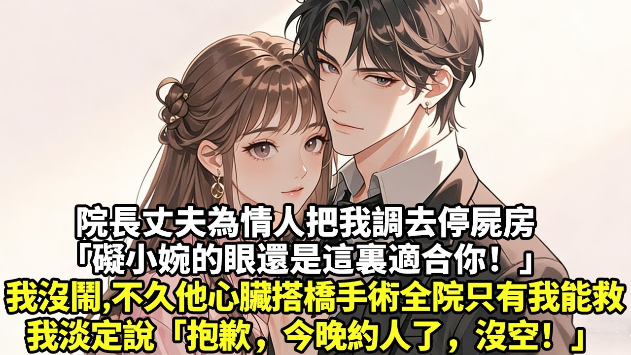 院長丈夫為情人把我調去停屍房「礙小婉的眼，還是這裏適合你！」我沒鬧，不久他心臟搭橋手術全院只有我能救，我淡定說「抱歉，今晚約人了，沒空！」#現實情感#豪門言情#為人處世#大女主