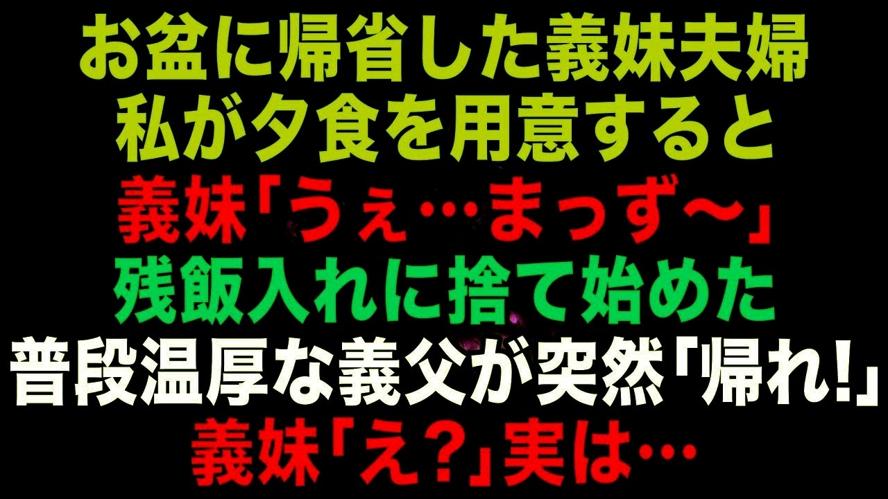 【スカッとする話】お盆に帰省した義妹夫婦。同居の私が晩御飯を用意すると「何これ？まっず〜w」こんな料理食べられないと捨て始めた。普段物静かな義父「帰れ！」義妹「え？」実は&hellip;【修羅場】【朗読】