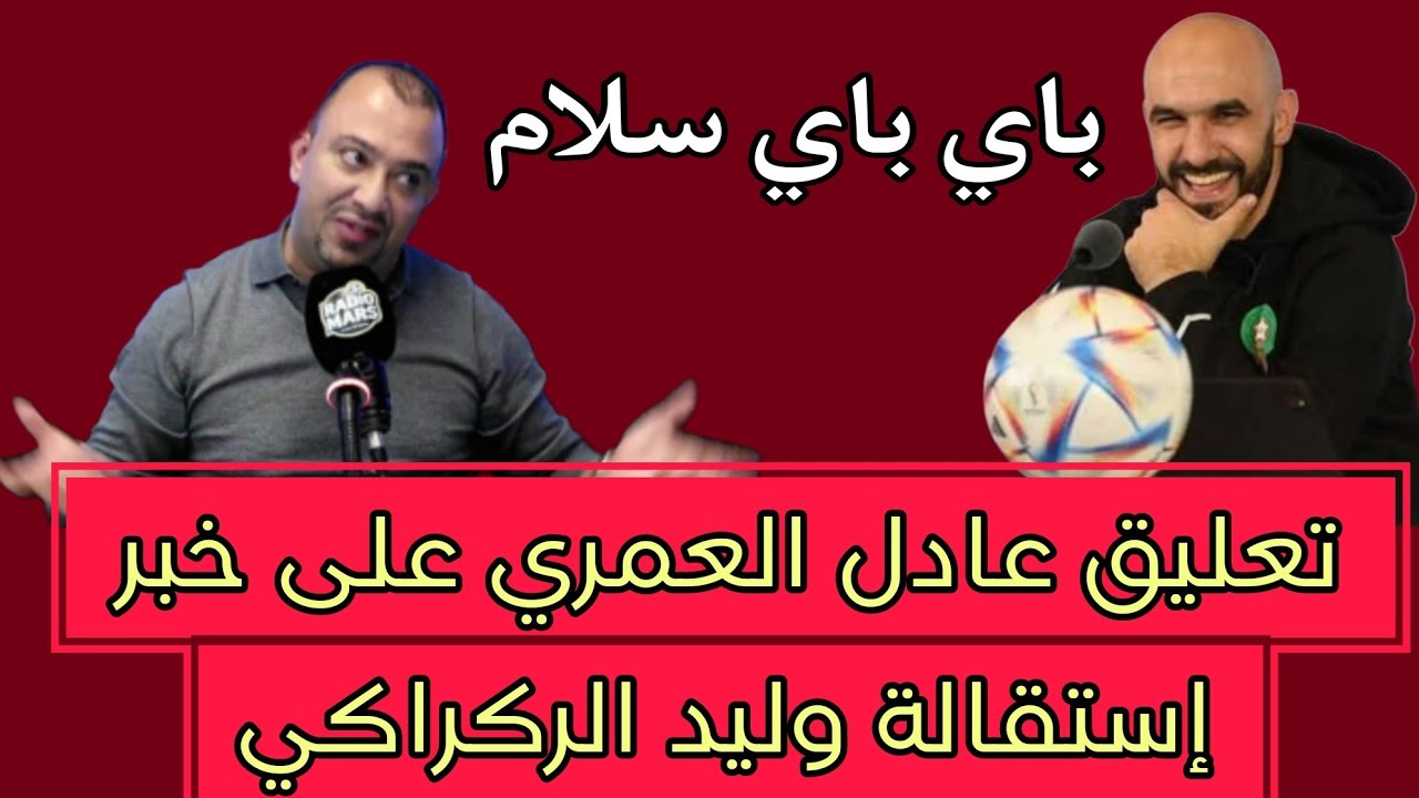 أول تعليق عادل العماري على خبر إستقالة الناخب الوطني وليد الركراكي 