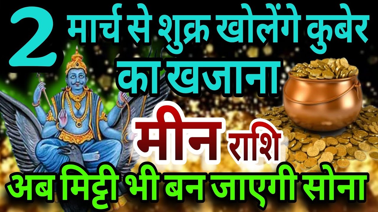 मीन राशि 2 मार्च से शुक्र खोलेंगे कुबेर का खजाना, अब मिट्टी भी बन जाएगी सोना  