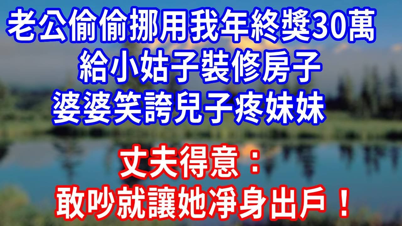 老公偷偷挪用我年終獎 30 萬，給小姑子裝修房子，婆婆笑誇兒子疼妹妹，丈夫得意：敢吵就讓她凈身出戶！#生活經驗 #人生感悟 #故事分享 #正能量 #打脸