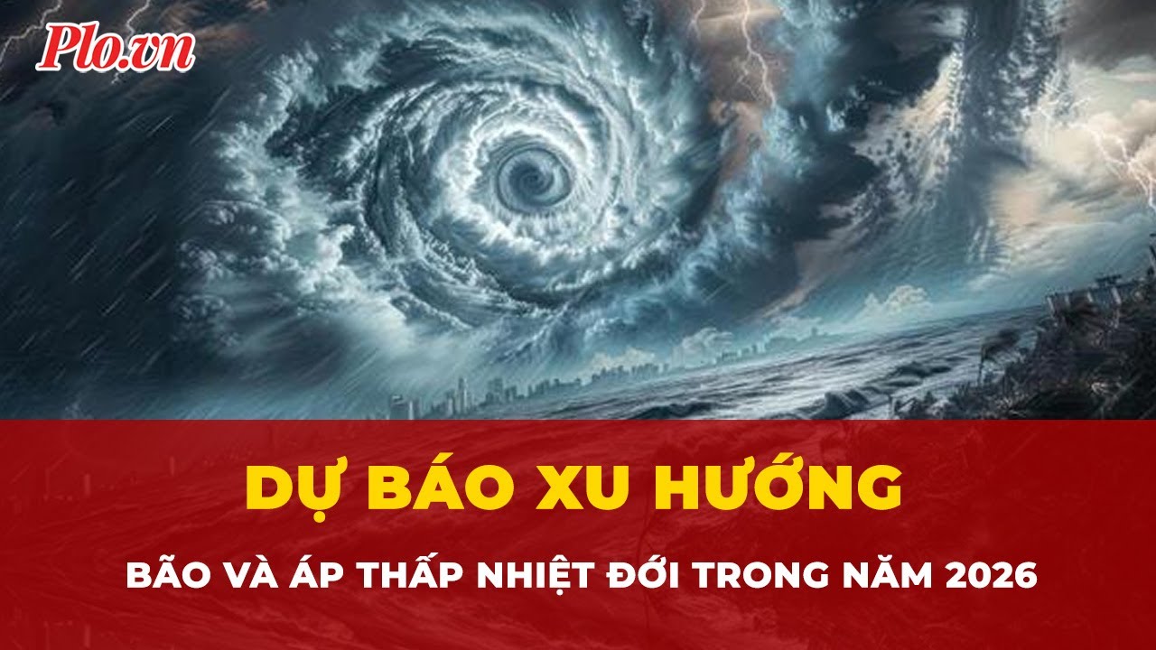Dự báo xu hướng bão và áp thấp nhiệt đới trong năm 2026 | Tin nhanh