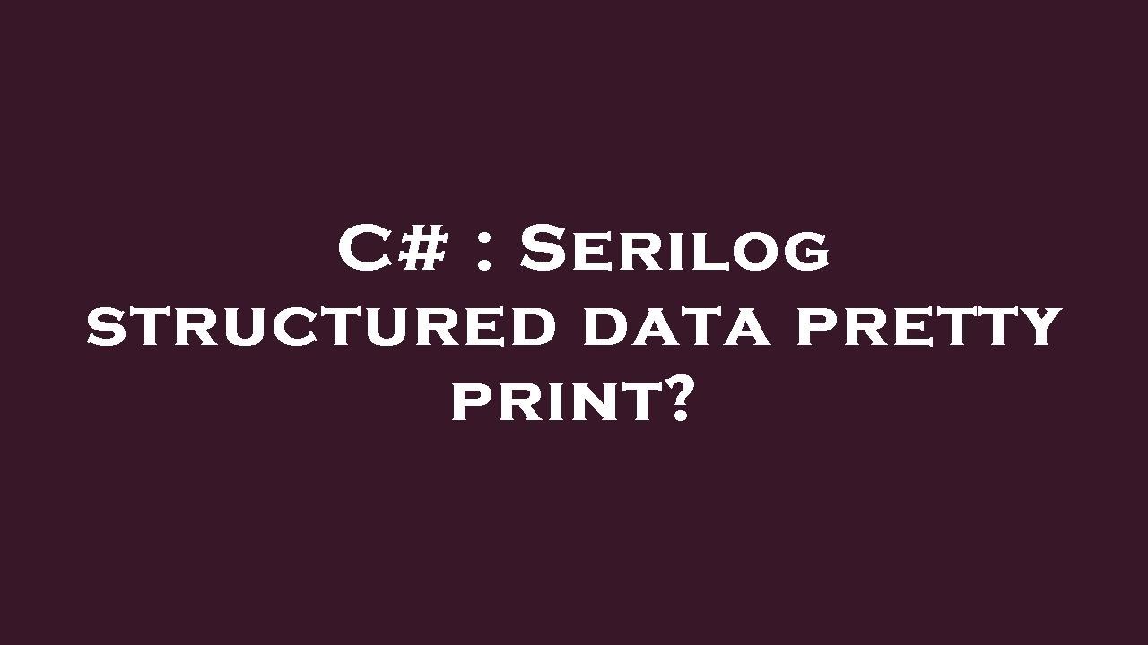 C# : Serilog structured data pretty print?