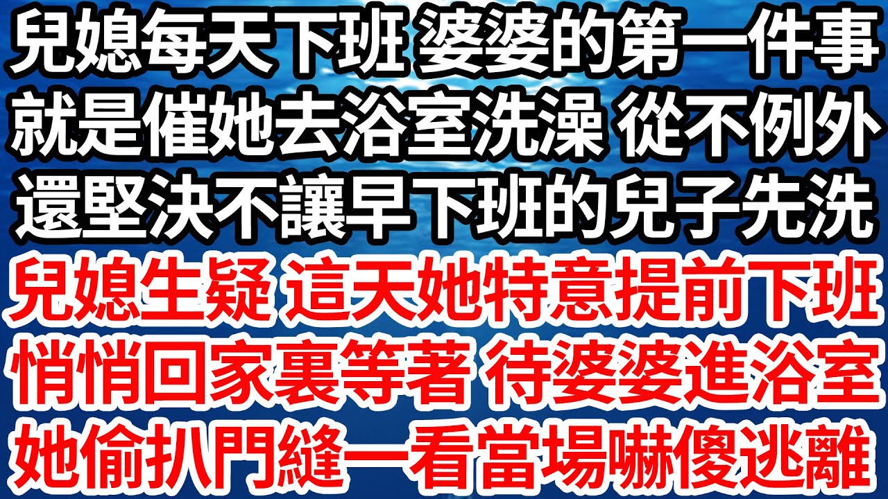 兒媳每天下班 婆婆的第一件事，就是催她去浴室洗澡 從不例外，還堅決不讓早下班的兒子先洗，兒媳生疑 這天她特意提前下班，悄悄回家裏等著 待婆婆進浴室，她偷扒門縫一看當場嚇傻逃離【倫理】【都市】