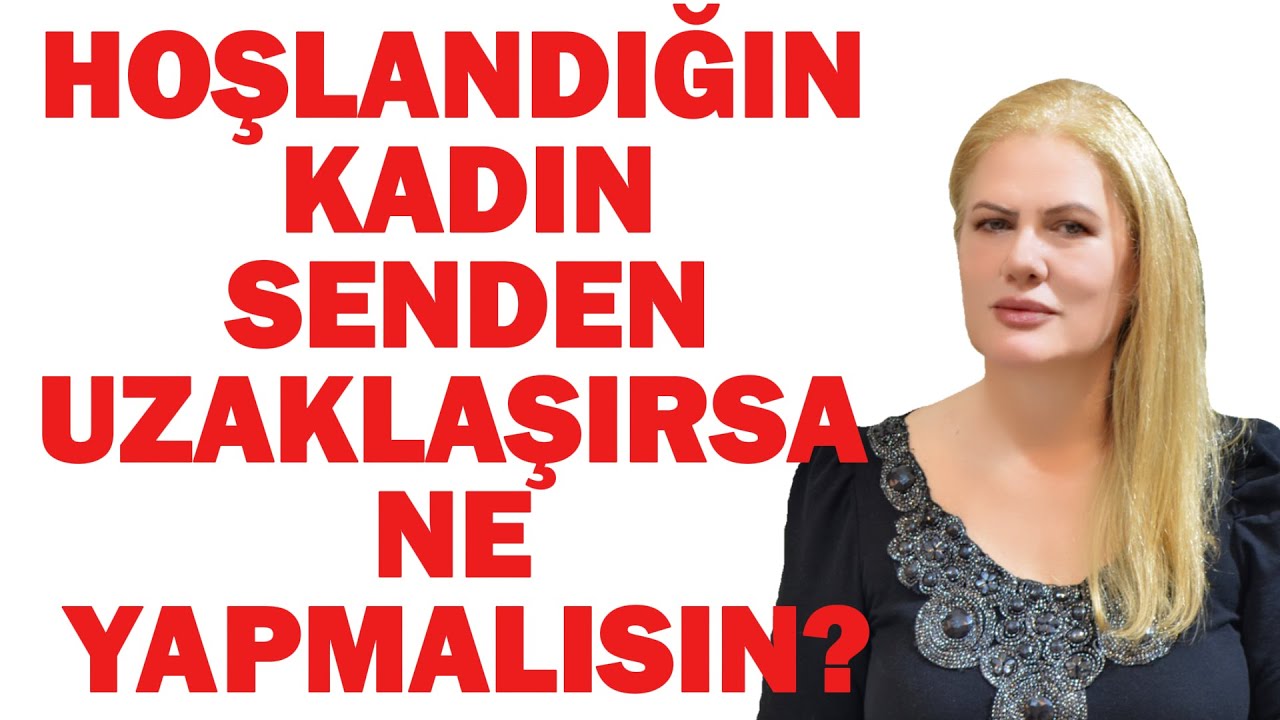 HOŞLANDIĞIN BİR  KADIN SENDEN UZAKLAŞIRSA NE YAPMALISIN?