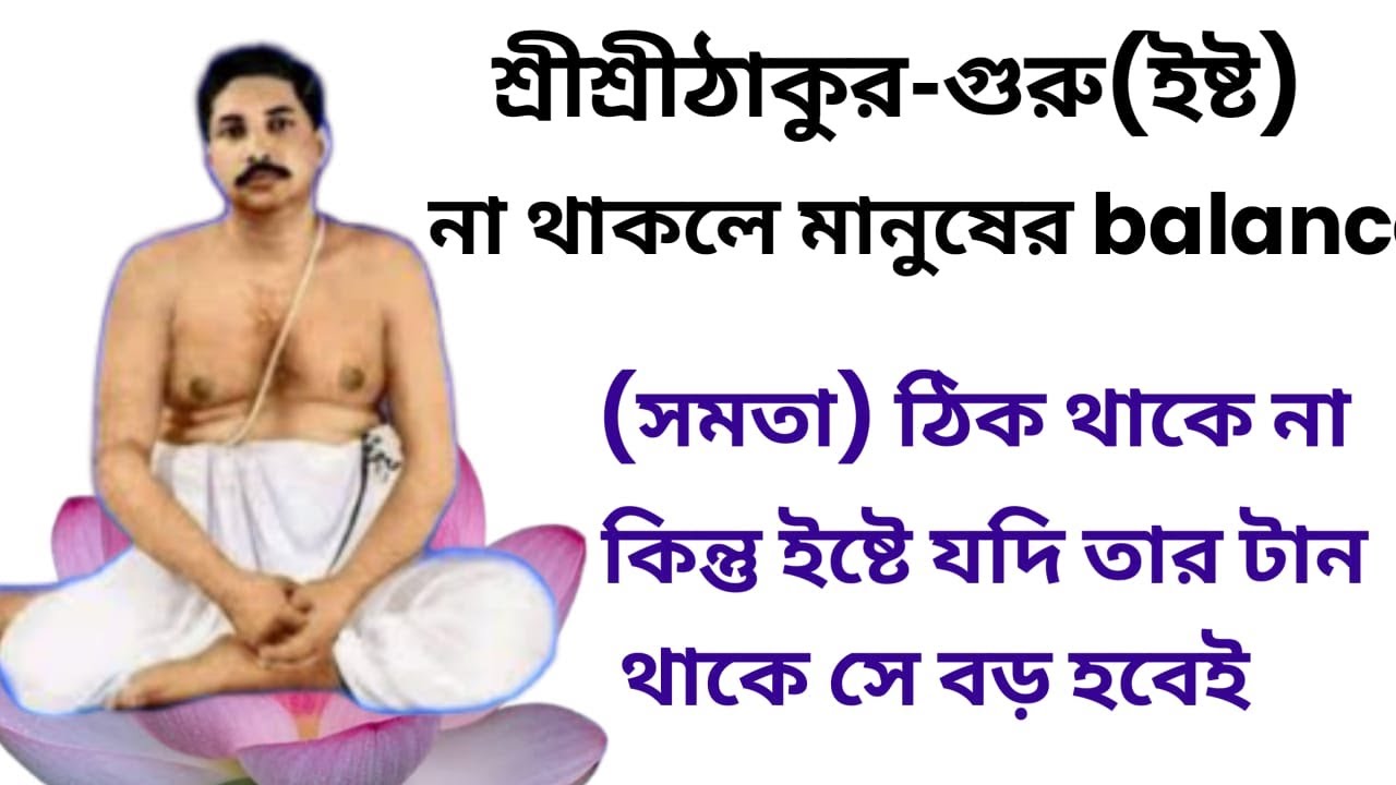 শ্রীশ্রীঠাকুর- গুরু(ইষ্ট)না থাকলে মানুষের balance(সমতা)ঠিকথাকে না ইষ্টৈ যদি তার টান থাকে সে বড় হবেই