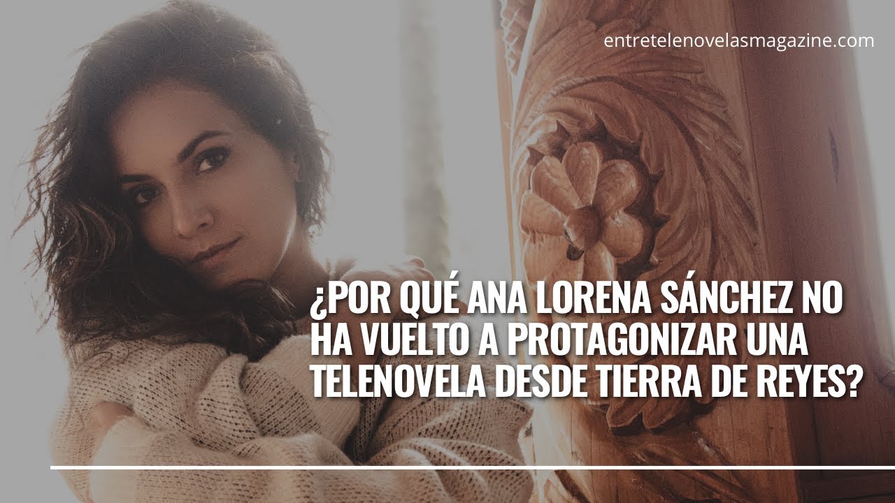 ¿Por qué Ana Lorena Sánchez no ha vuelto a protagonizar una telenovela desde 'Tierra de Reyes'?