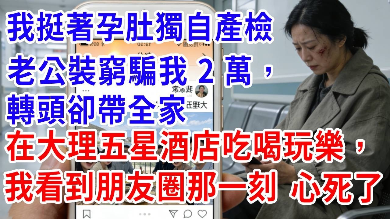 我挺著孕肚獨自產檢，老公裝窮騙我 2 萬，轉頭卻帶全家在大理五星酒店吃喝玩樂，我看到朋友圈那一刻，心死了！