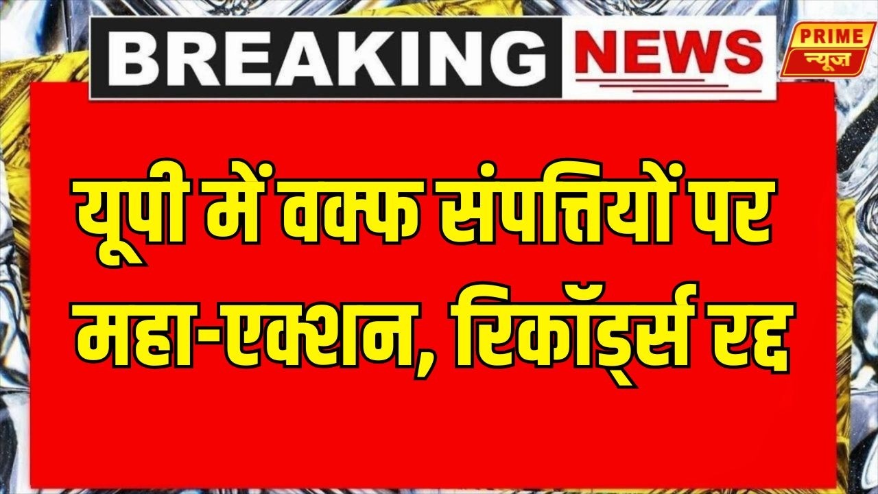 Waqf Property Action: UP वक्फ संपत्तियों पर बड़ा एक्शन: 31,000 रजिस्ट्रेशन रद्द | UP