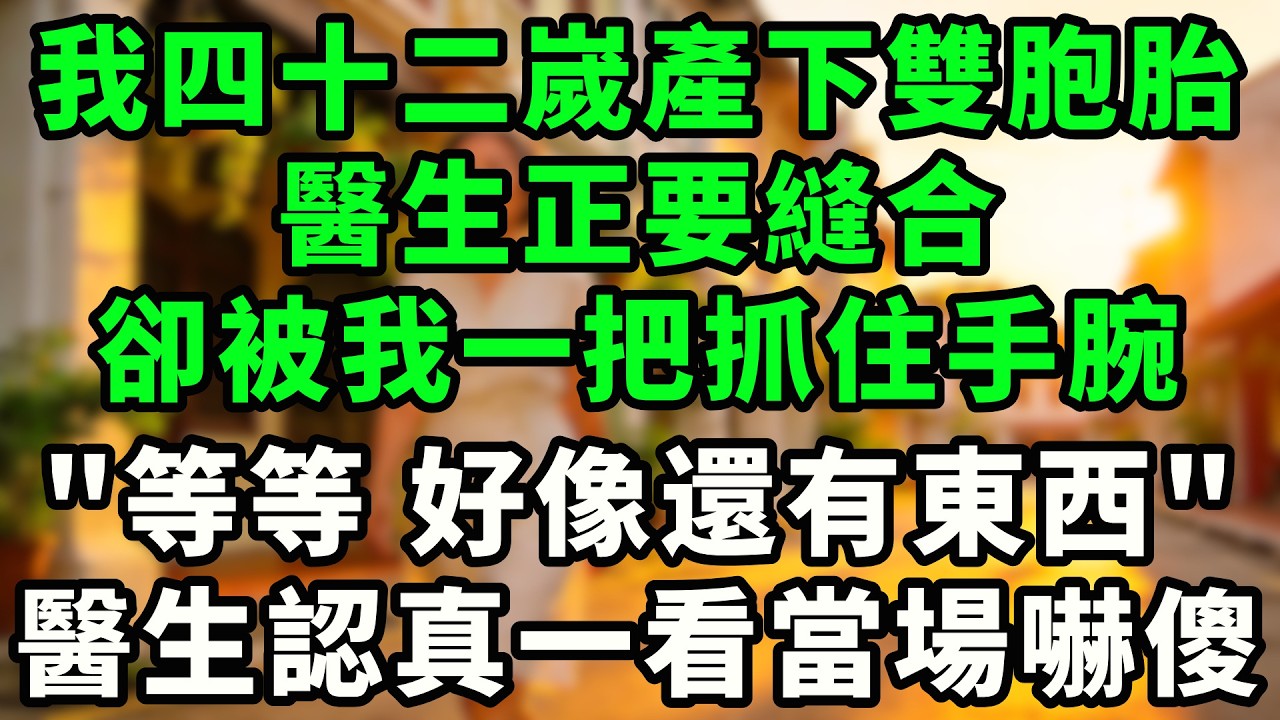 我在四十二嵗時產下雙胞胎，醫生正要縫合，卻被我一把抓住醫生手腕，“等等,好像還有東西!”醫生一看嚇傻了!#情感故事  #深夜淺讀  #幸福人生 #故事 #爽文