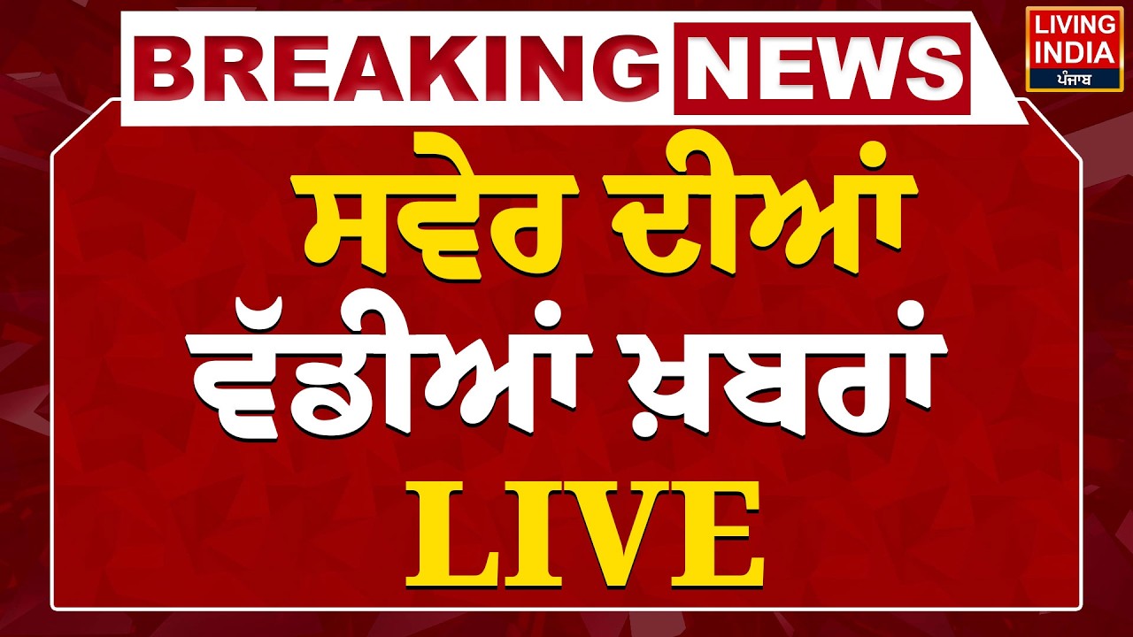 ਸਵੇਰ ਦੀਆਂ ਵੱਡੀਆਂ ਖ਼ਬਰਾਂ -  LIVE | Punjab News | Latest News | Update | Living India News | LIVE