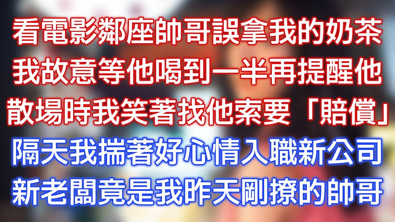 看電影鄰座帥哥誤拿我的奶茶，我故意等他喝到一半再提醒他，散場時我笑著找他索要「賠償」，隔天我揣著好心情入職新公司，新老闆竟是我昨天剛撩的帥哥！