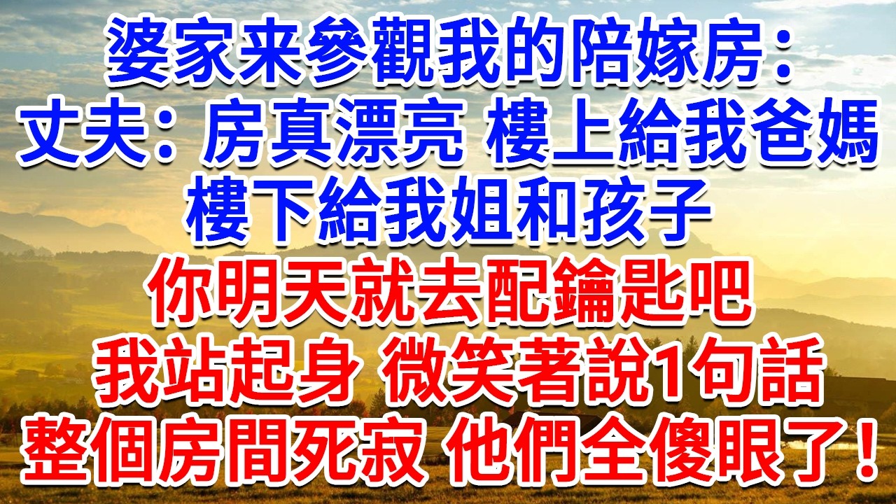 婆家来參觀我的陪嫁房，丈夫：房子真漂亮樓上給我爸媽，樓下給我姐和孩子，你明天就去配鑰匙吧。我站起身微笑著說1句話，整個房間死寂他們全傻眼了！#為人處世#生活經驗#情感故事#故事#小說#戀愛#情感#婚姻