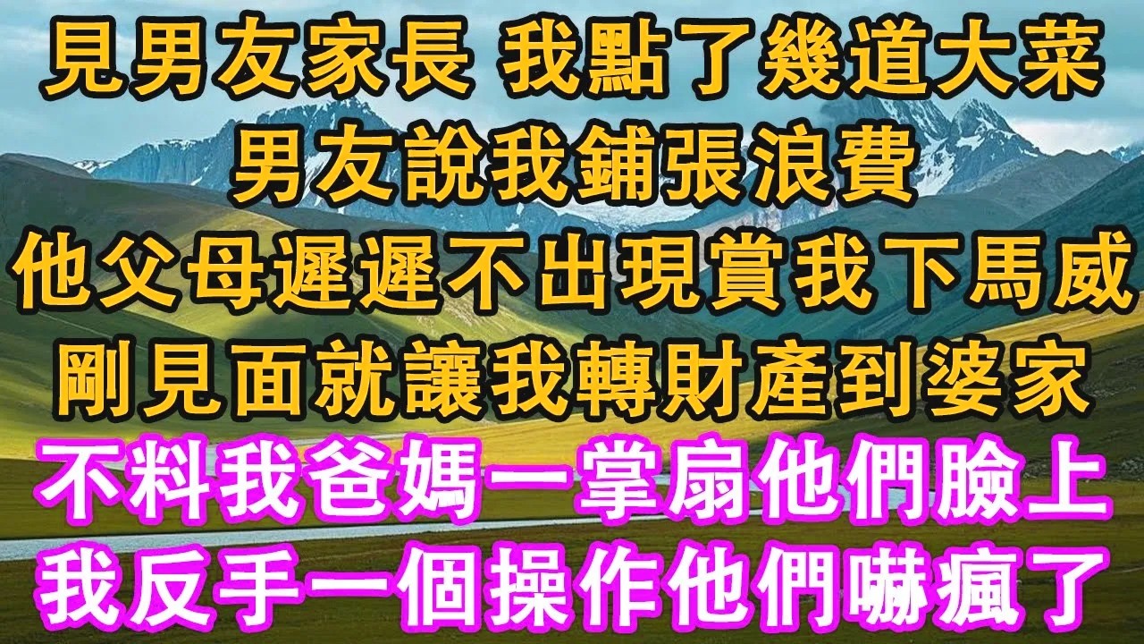 見男友家長，我點了幾道大菜，男友說我鋪張浪費。他父母遲遲不出現，賞我下馬威。剛見面就讓我轉財產到婆家。不料我爸媽一掌扇他們臉上，我反手一個操作他們嚇瘋了。#情感需求 #家庭 #故事