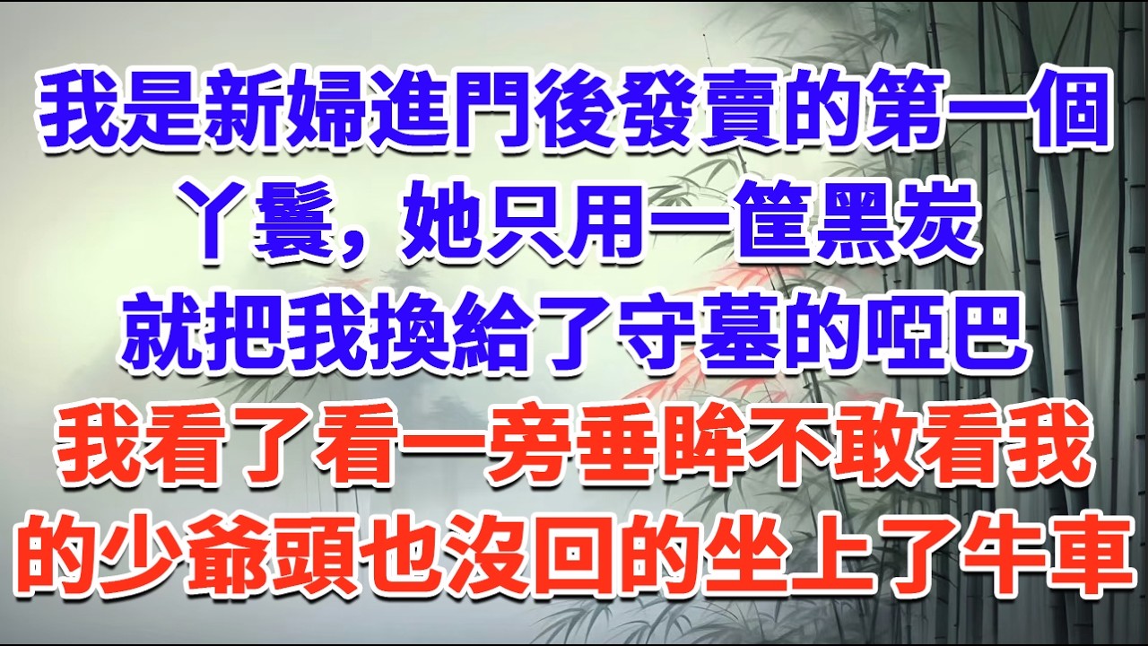 我是新婦進門後發賣的第一個丫鬟，她只用一筐黑炭，就把我換給了守墓的啞巴，我看了看一旁垂眸不敢看我的少爺，頭也沒回的坐上了牛車#一口气看完 #完结爽文#宫墙往事#古言#大女主#甜宠#宫斗