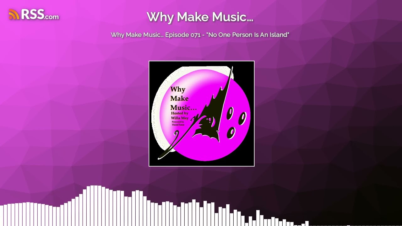 Why Make Music&hellip; Episode 071 - &ldquo;No One Person Is An Island&rdquo;