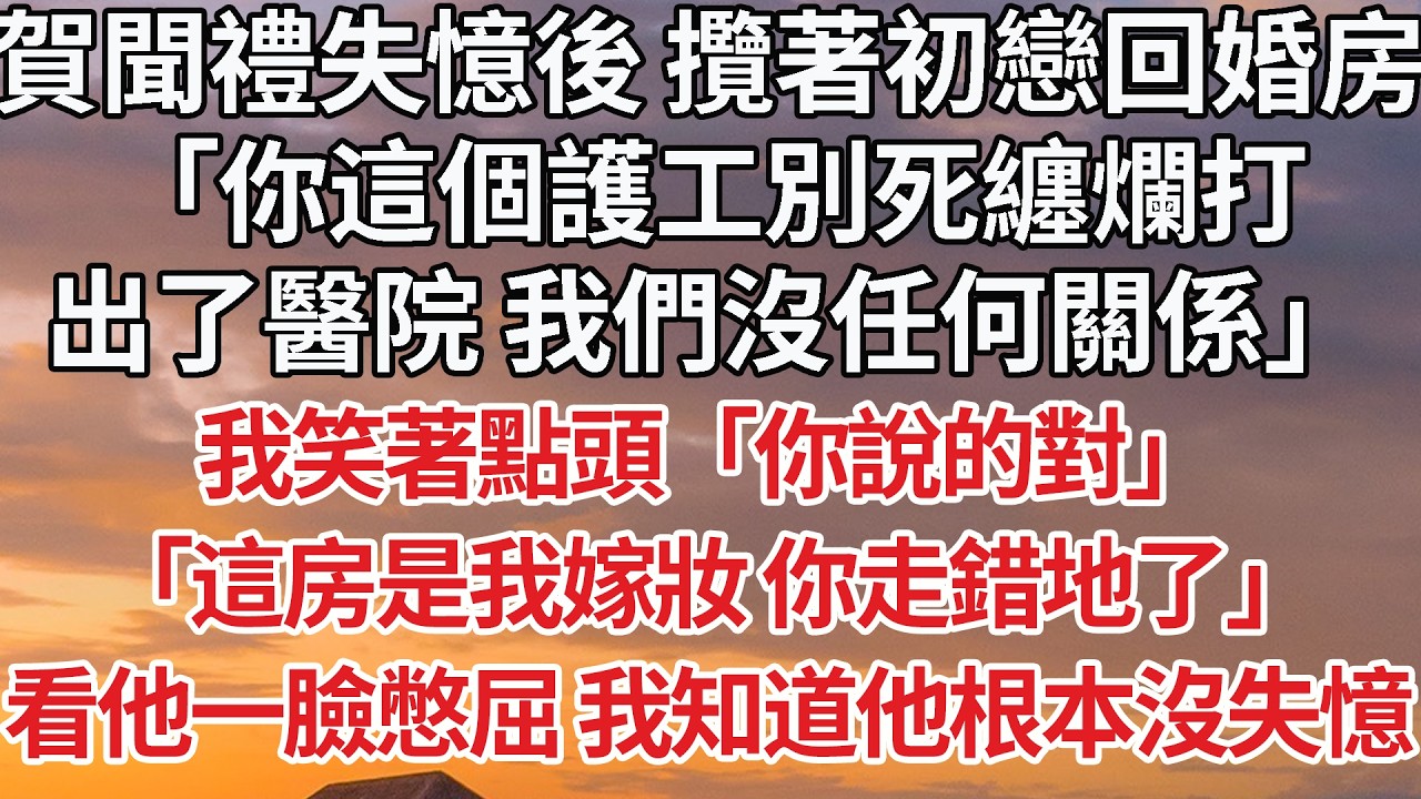 【完結】賀聞禮失憶後 攬著初戀回婚房，「你這個護工別死纏爛打，出了醫院 我們沒任何關係」我笑著點頭「你說的對」「這房是我嫁妝 你走錯地了」看他一臉憋屈 我知道他根本沒失憶 #婚姻 #情感 #豪门