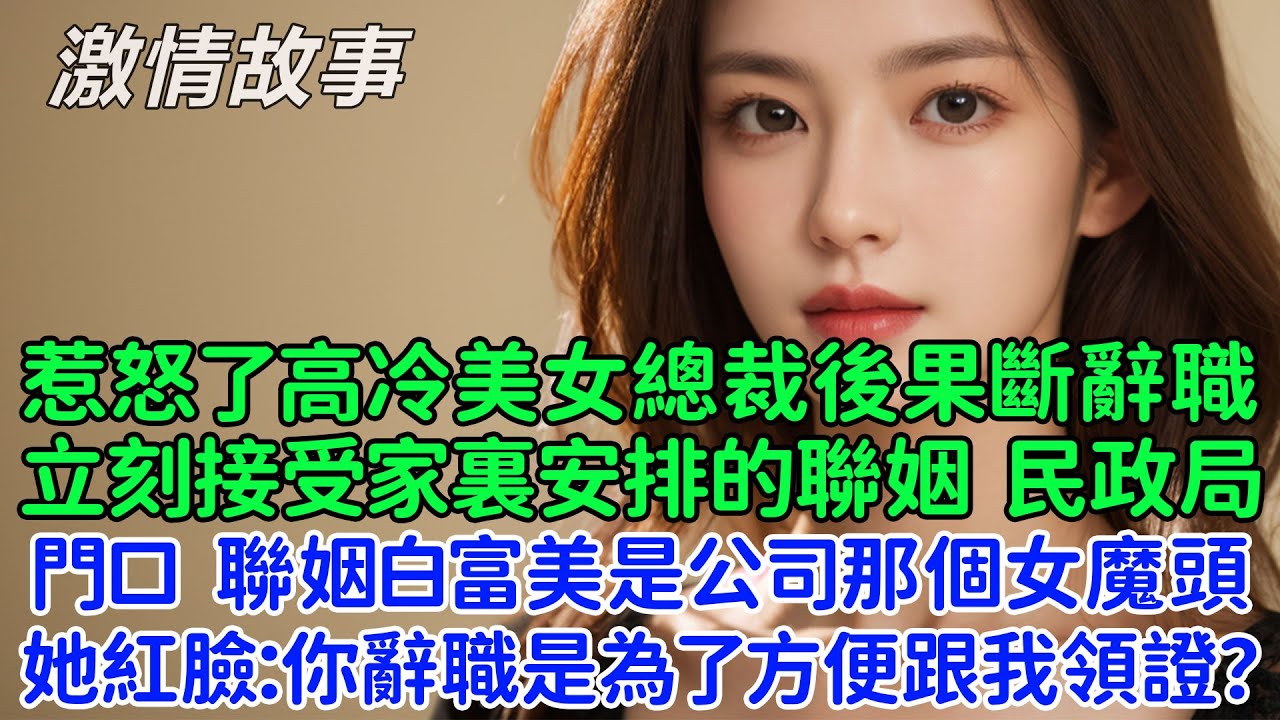 惹怒了高冷美女總裁後果斷辭職，立刻接受家裏安排的聯姻，民政局門口，聯姻的白富美是公司那個女魔頭，她紅臉：你辭職是為了方便跟我領證？