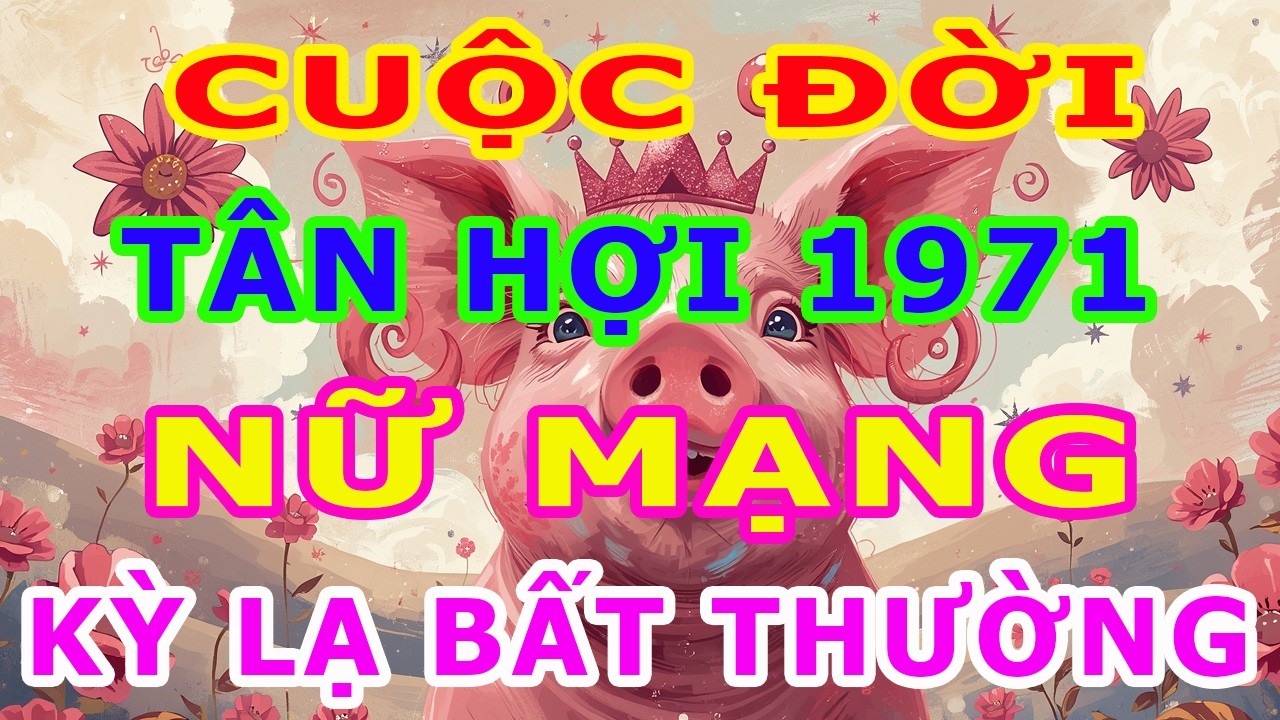 Tử Vi Trọn Đời Nữ Mạng Tuổi Tân Hợi 1971 Năm 2026, Một Cuộc Đời Kỳ Lạ