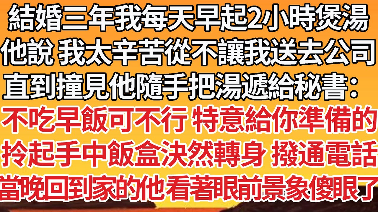 【完結】結婚三年我每天早起2小時煲湯，他說我太辛苦從不讓我送去公司，直到撞見他隨手把湯遞給秘書：不吃早飯可不行特意給你準備的，拎起手中飯盒決然轉身 撥通電話，當晚回到家的他 看著眼前景象傻眼了【爽文】