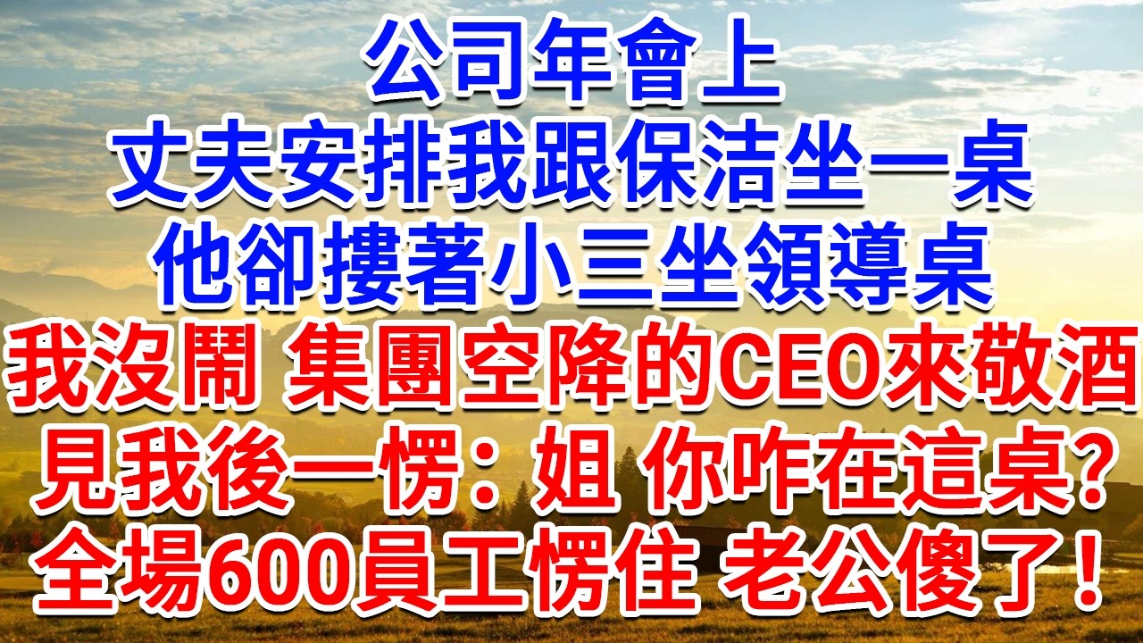公司年會上，丈夫安排我跟保洁坐一桌，他卻摟著小三坐領導桌，我沒鬧 集團空降的CEO來敬酒，見我後一愣：姐 你咋在這桌！全場600員工瞬間安靜老公傻了！#生活經驗#情感故事#故事#小說#戀愛#情感#婚姻