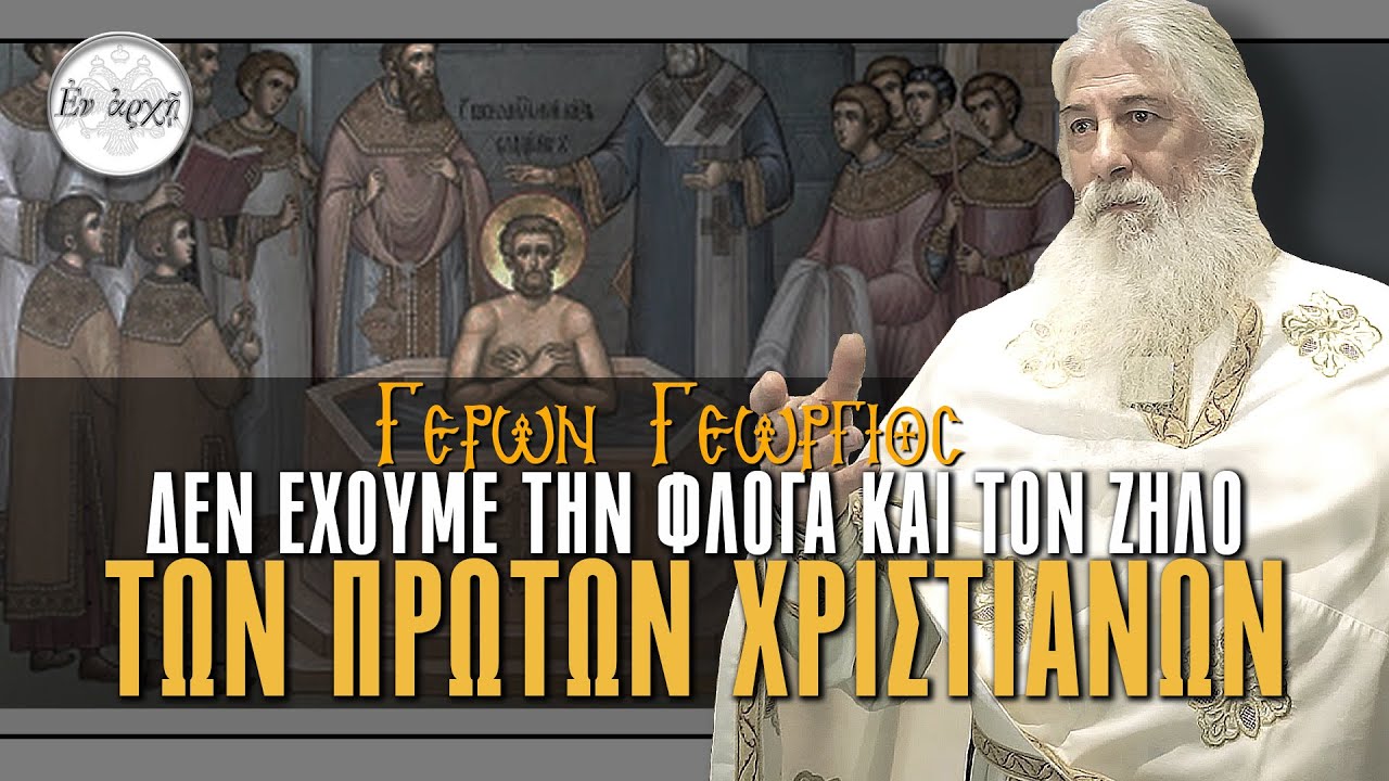 Γέρων Γεώργιος:  ΔΕΝ ΕΧΟΥΜΕ ΤΗ ΦΛΟΓΑ ΚΑΙ ΤΟΝ ΖΗΛΟ ΤΩΝ ΠΡΩΤΩΝ ΧΡΙΣΤΙΑΝΩΝ