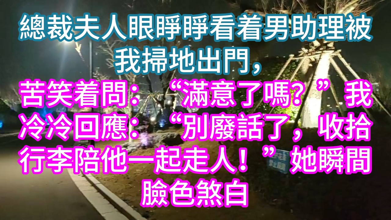【完結】總裁夫人眼睜睜看着男助理被我掃地出門，苦笑着問：“滿意了嗎？”我冷冷回應：“別廢話了，收拾行李陪他一起走人！”她瞬間臉色煞白