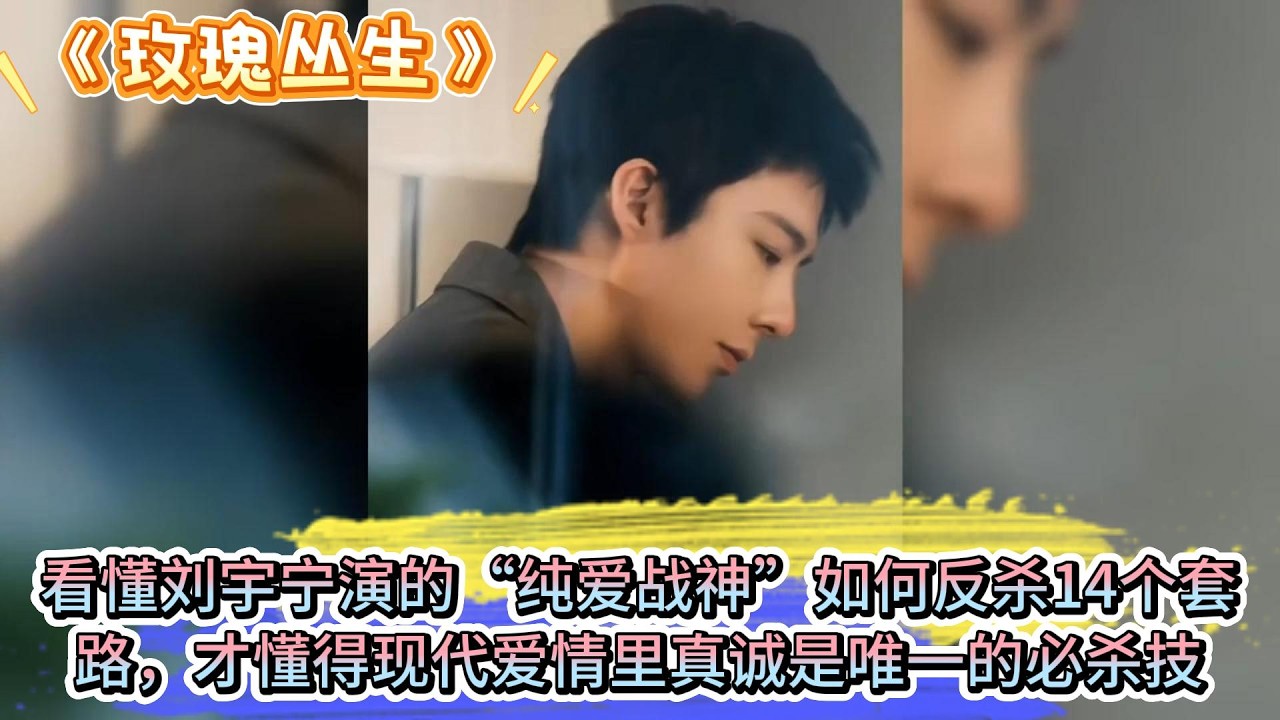 《玫瑰叢生》看懂劉宇寧演的“純愛戰神”如何反殺14個套路，才懂得現代愛情裏真誠是唯一的必殺技 #王子文 #刘宇宁
