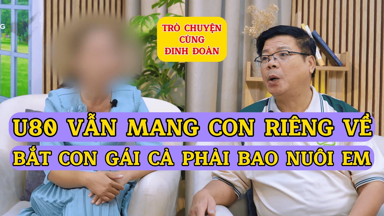 Tâm Sự Cùng Đinh Đoàn- Bố U80 Mang Con Riêng Về Nhà, Bắt Con Gái Cả Phải Bao Nuôi Và Lý Do Đằng Sau